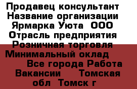 Продавец-консультант › Название организации ­ Ярмарка Уюта, ООО › Отрасль предприятия ­ Розничная торговля › Минимальный оклад ­ 15 000 - Все города Работа » Вакансии   . Томская обл.,Томск г.